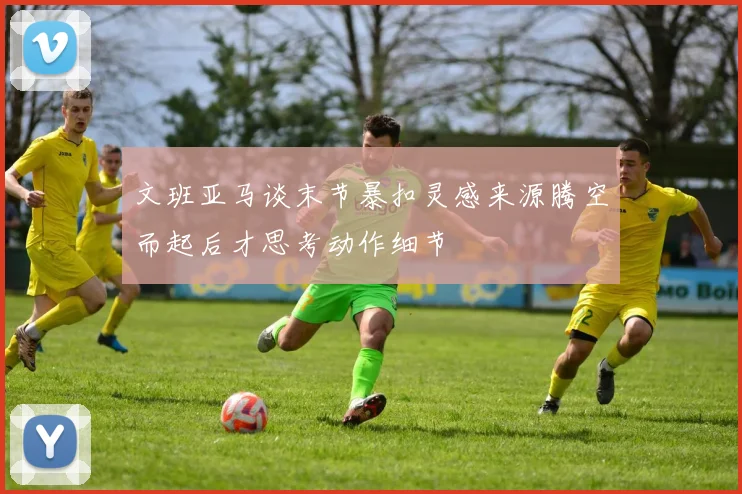 文班亚马谈末节暴扣灵感来源腾空而起后才思考动作细节