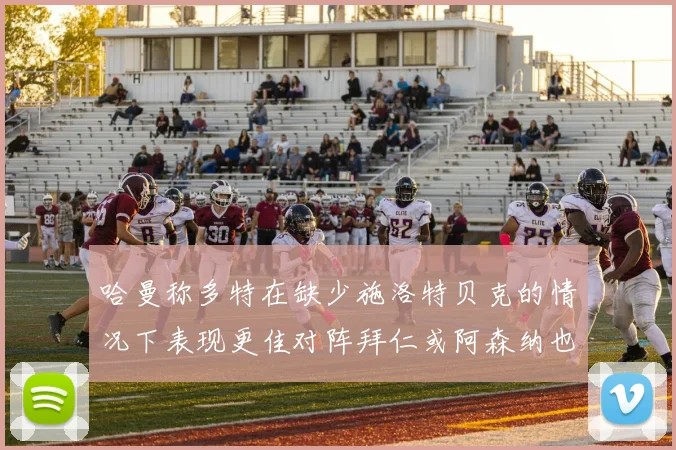 哈曼称多特在缺少施洛特贝克的情况下表现更佳对阵拜仁或阿森纳也有胜算