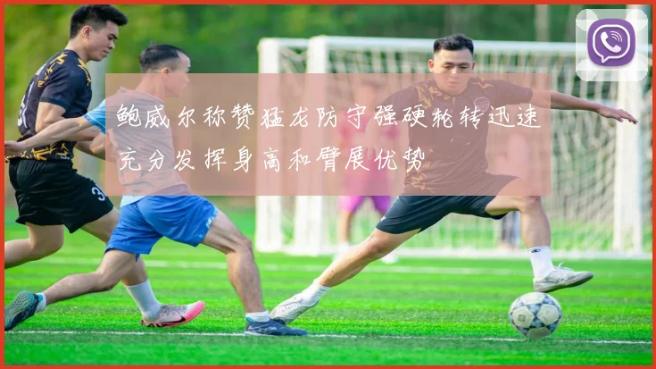 鲍威尔称赞猛龙防守强硬轮转迅速充分发挥身高和臂展优势