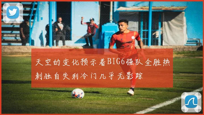 天空的变化预示着BIG6强队全胜热刺独自失利冷门几乎无影踪