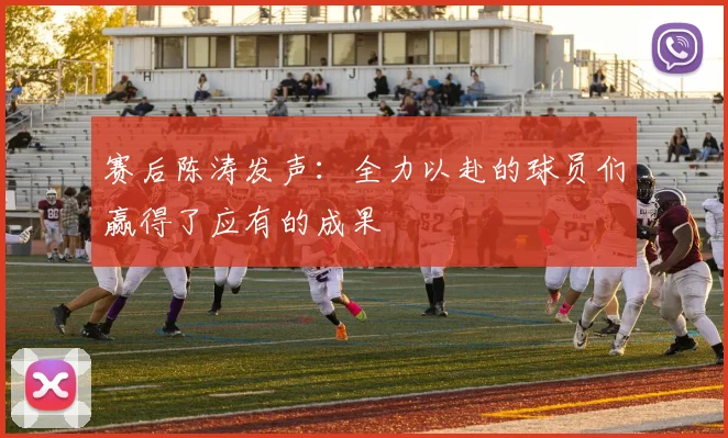 赛后陈涛发声:全力以赴的球员们赢得了应有的成果