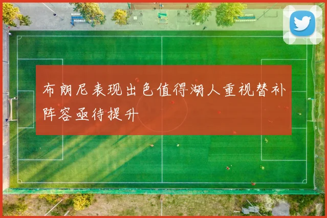 布朗尼表现出色值得湖人重视替补阵容亟待提升