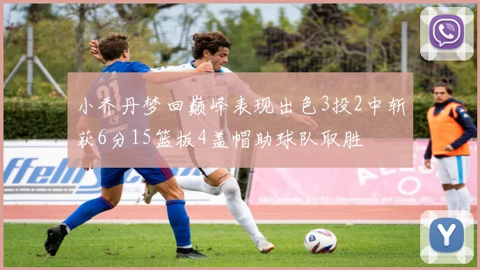 小乔丹梦回巅峰表现出色3投2中斩获6分15篮板4盖帽助球队取胜