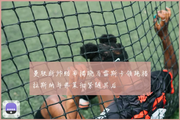 曼联新帅赔率揭晓马雷斯卡领跑格拉斯纳与弗莱彻紧随其后