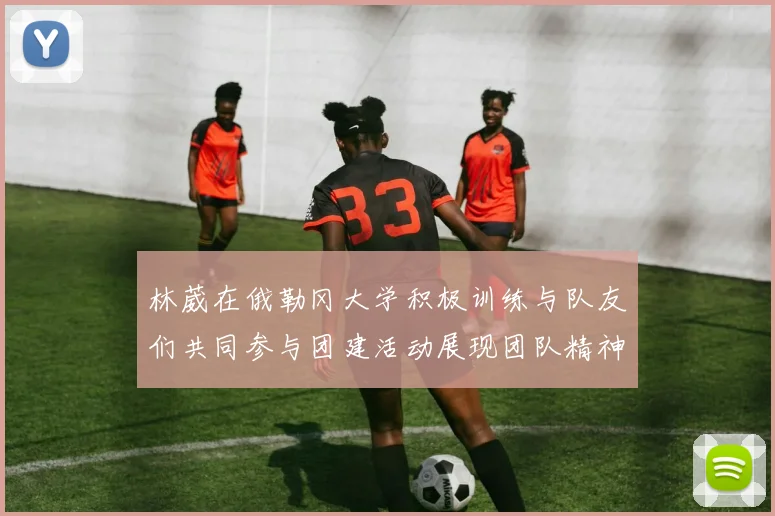 林葳在俄勒冈大学积极训练与队友们共同参与团建活动展现团队精神