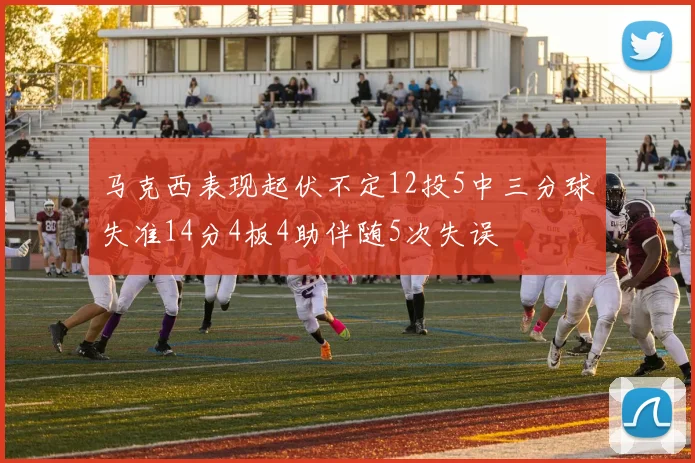 马克西表现起伏不定12投5中三分球失准14分4板4助伴随5次失误