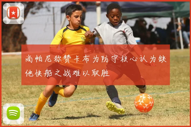 尚帕尼称赞卡布为防守核心认为缺他快船之战难以取胜