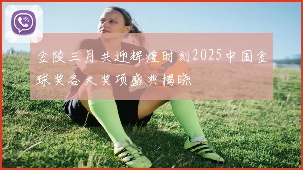 金陵三月共迎辉煌时刻2025中国金球奖各大奖项盛典揭晓