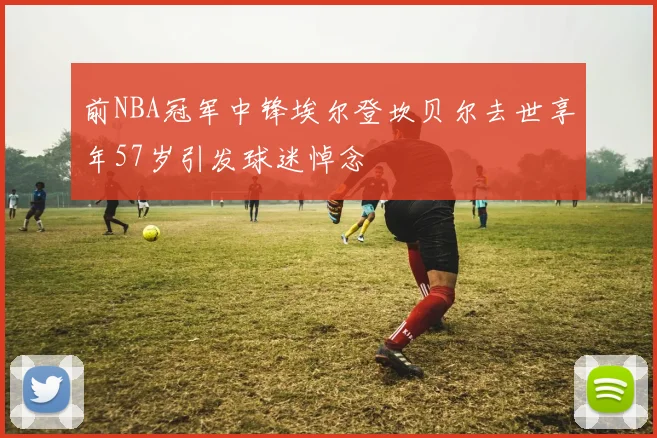 前NBA冠军中锋埃尔登坎贝尔去世享年57岁引发球迷悼念