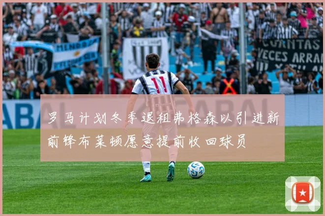 罗马计划冬季退租弗格森以引进新前锋布莱顿愿意提前收回球员