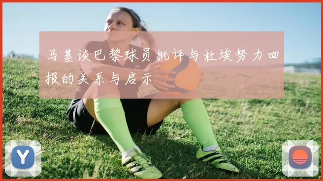 马基谈巴黎球员批评与杜埃努力回报的关系与启示
