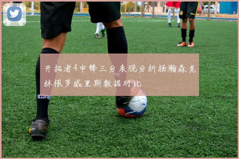 开拓者4中锋三分表现分析杨瀚森克林根罗威里斯数据对比