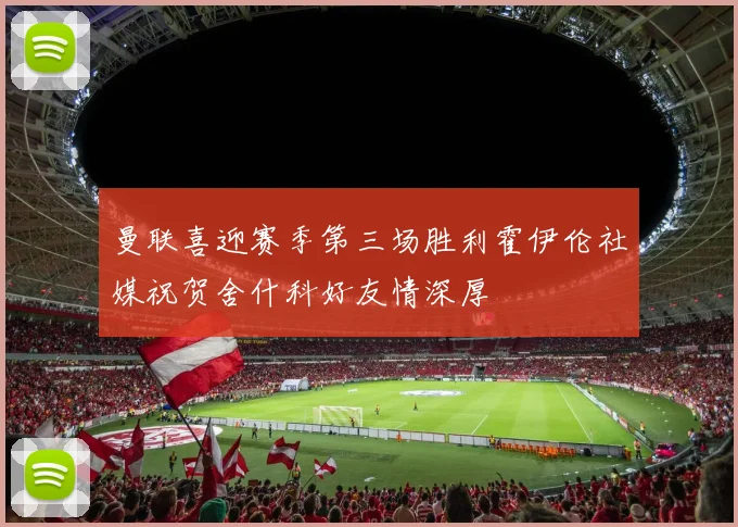 曼联喜迎赛季第三场胜利霍伊伦社媒祝贺舍什科好友情深厚