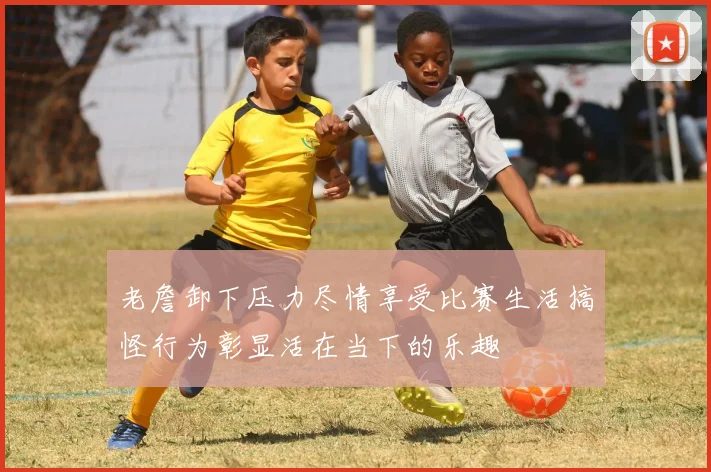 老詹卸下压力尽情享受比赛生活搞怪行为彰显活在当下的乐趣