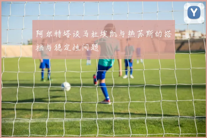 阿尔特塔谈马杜埃凯与热苏斯的搭档与稳定性问题