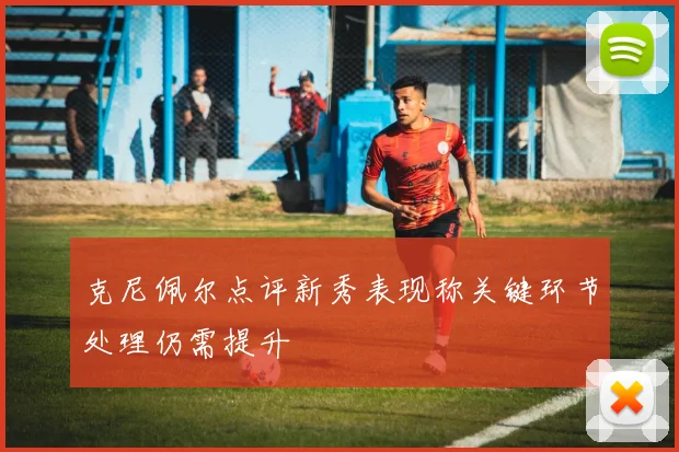 克尼佩尔点评新秀表现称关键环节处理仍需提升