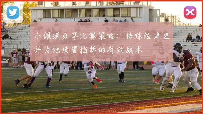 小佩顿分享比赛策略：传球给库里并为他设置挡拆的有效战术