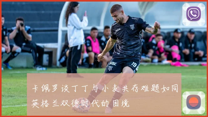 卡佩罗谈丁丁与小麦共存难题如同英格兰双德时代的困境