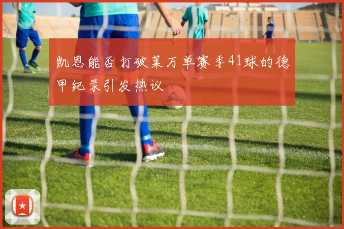 凯恩能否打破莱万单赛季41球的德甲纪录引发热议