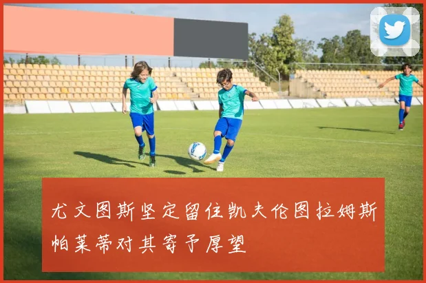 尤文图斯坚定留住凯夫伦图拉姆斯帕莱蒂对其寄予厚望