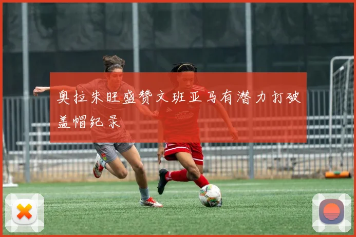 奥拉朱旺盛赞文班亚马有潜力打破盖帽纪录