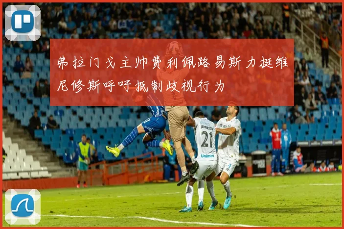 弗拉门戈主帅费利佩路易斯力挺维尼修斯呼吁抵制歧视行为