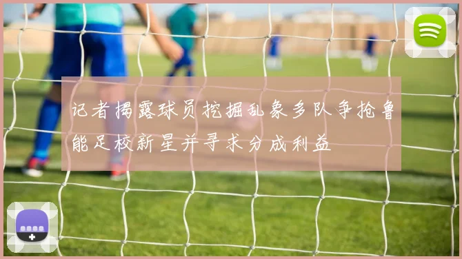 记者揭露球员挖掘乱象多队争抢鲁能足校新星并寻求分成利益