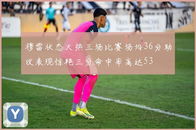 穆雷状态火热三场比赛场均36分助攻表现惊艳三分命中率高达53