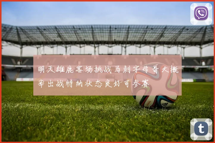 明天雄鹿客场挑战马刺字母哥大概率出战特纳状态良好可参赛