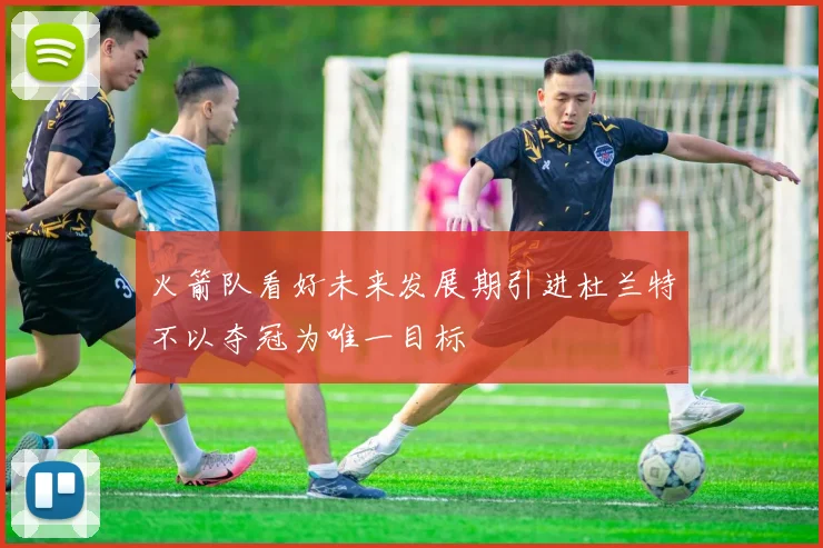 火箭队看好未来发展期引进杜兰特不以夺冠为唯一目标