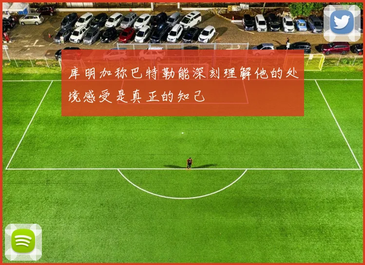 库明加称巴特勒能深刻理解他的处境感受是真正的知己