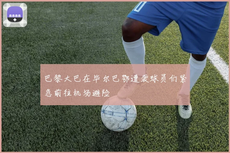 巴黎大巴在毕尔巴鄂遭袭球员们紧急前往机场避险