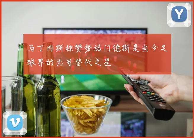 马丁内斯称赞努诺门德斯是当今足球界的无可替代之星