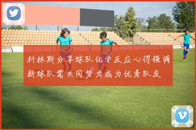 科林斯分享球队化学反应心得强调新球队需共同努力成为优秀队友