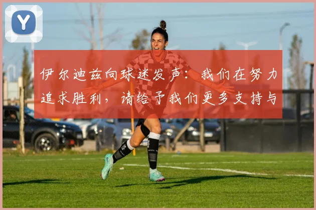 伊尔迪兹向球迷发声：我们在努力追求胜利，请给予我们更多支持与鼓励